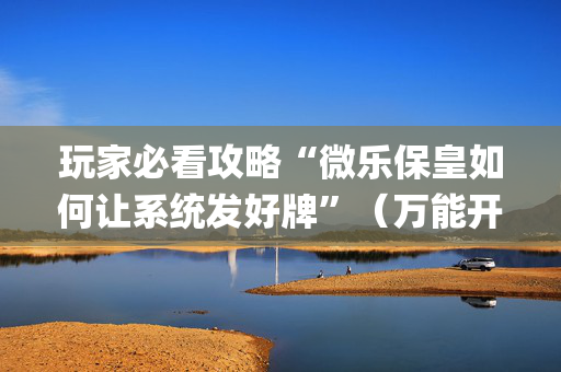 玩家必看攻略“微乐保皇如何让系统发好牌”（万能开挂器)