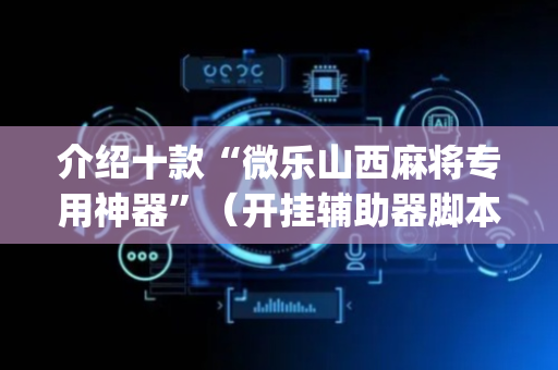 介绍十款“微乐山西麻将专用神器”（开挂辅助器脚本)