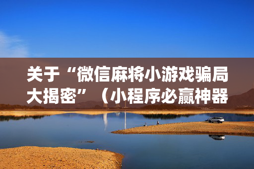 关于“微信麻将小游戏骗局大揭密”（小程序必赢神器)