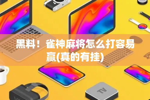 黑料！雀神麻将怎么打容易赢(真的有挂)