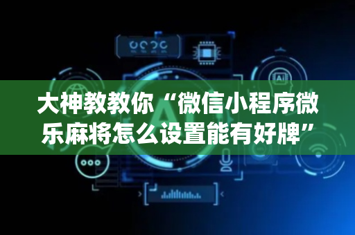 大神教教你“微信小程序微乐麻将怎么设置能有好牌”（怎么调胜率)