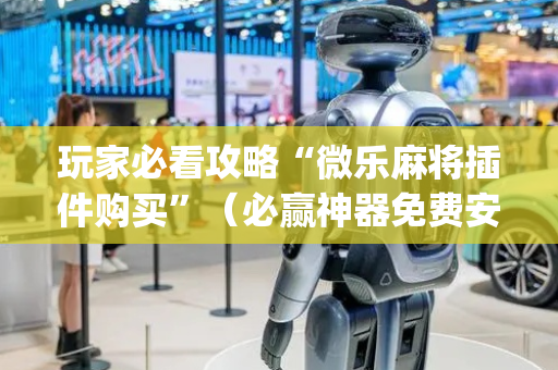 玩家必看攻略“微乐麻将插件购买”（必赢神器免费安装)