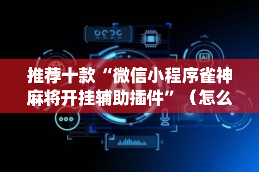 推荐十款“微信小程序雀神麻将开挂辅助插件”（怎么提高胜率)