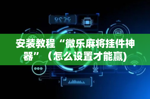 安装教程“微乐麻将挂件神器”（怎么设置才能赢)