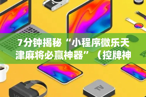 7分钟揭秘“小程序微乐天津麻将必赢神器”（控牌神器)
