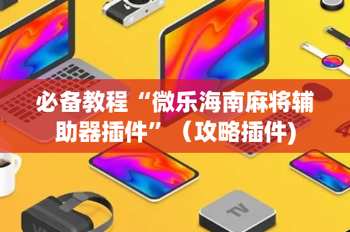 必备教程“微乐海南麻将辅助器插件”（攻略插件)