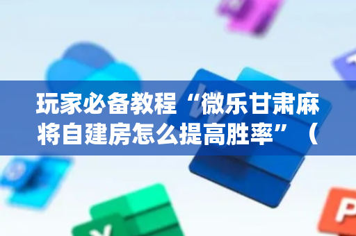 玩家必备教程“微乐甘肃麻将自建房怎么提高胜率”（怎么控制输赢)