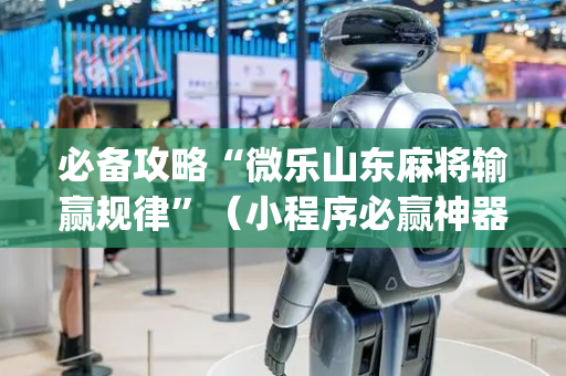 必备攻略“微乐山东麻将输赢规律”（小程序必赢神器)