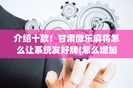 介绍十款！甘肃微乐麻将怎么让系统发好牌(怎么增加胜率)