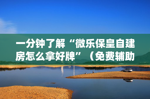 一分钟了解“微乐保皇自建房怎么拿好牌”（免费辅助)