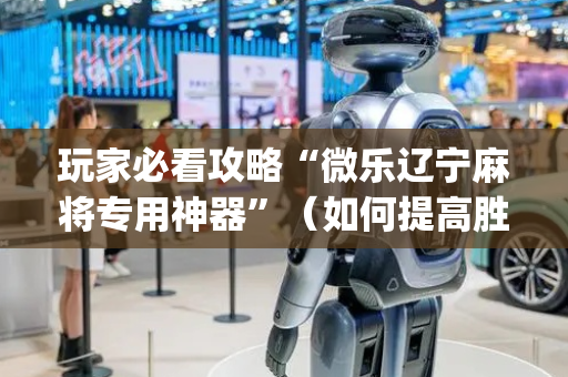 玩家必看攻略“微乐辽宁麻将专用神器”（如何提高胜率)