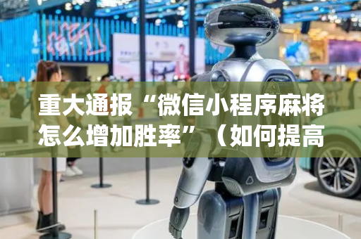 重大通报“微信小程序麻将怎么增加胜率”（如何提高胜率)