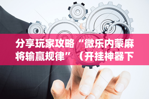 分享玩家攻略“微乐内蒙麻将输赢规律”（开挂神器下载)