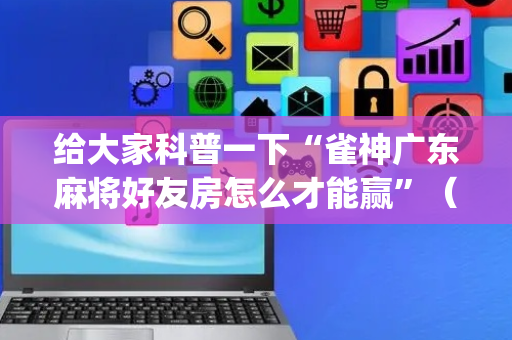 给大家科普一下“雀神广东麻将好友房怎么才能赢”（发牌有什么规律吗)