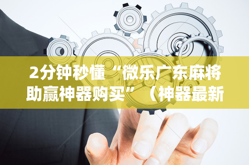 2分钟秒懂“微乐广东麻将助赢神器购买”（神器最新免费)