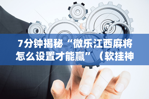7分钟揭秘“微乐江西麻将怎么设置才能赢”（软挂神器)