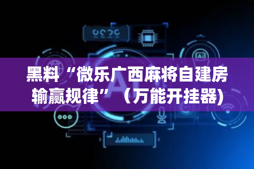 黑料“微乐广西麻将自建房输赢规律”（万能开挂器)
