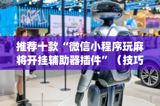 推荐十款“微信小程序玩麻将开挂辅助器插件”（技巧和打好牌方法)