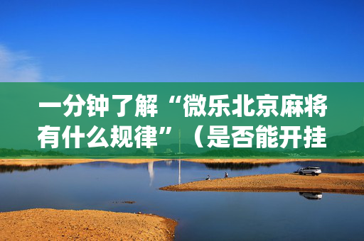 一分钟了解“微乐北京麻将有什么规律”（是否能开挂)