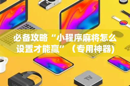 必备攻略“小程序麻将怎么设置才能赢”（专用神器)