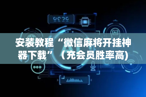 安装教程“微信麻将开挂神器下载”（充会员胜率高)