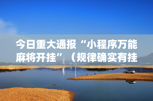 今日重大通报“小程序万能麻将开挂”（规律确实有挂)