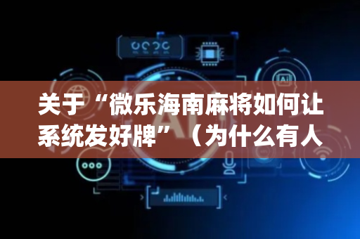 关于“微乐海南麻将如何让系统发好牌”（为什么有人一直赢)