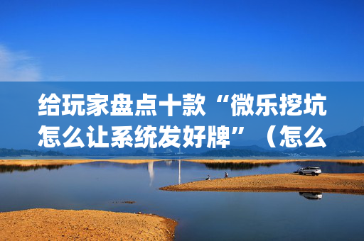 给玩家盘点十款“微乐挖坑怎么让系统发好牌”（怎么设置能有好牌)