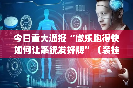 今日重大通报“微乐跑得快如何让系统发好牌”（装挂怎么安装)