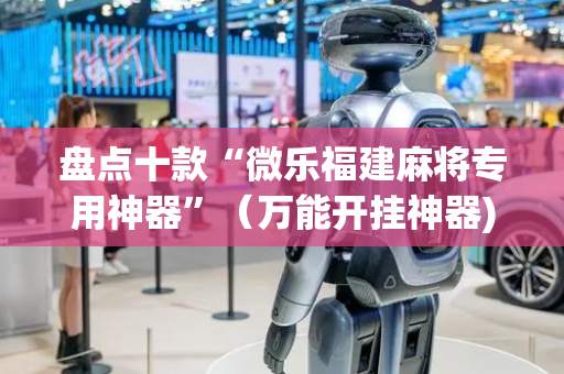 盘点十款“微乐福建麻将专用神器”（万能开挂神器)