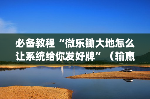 必备教程“微乐锄大地怎么让系统给你发好牌”（输赢有什么规律)