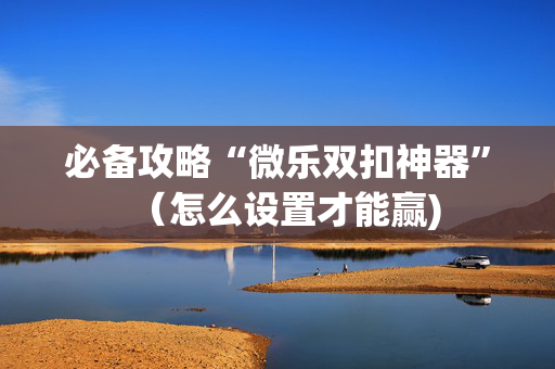 必备攻略“微乐双扣神器”（怎么设置才能赢)