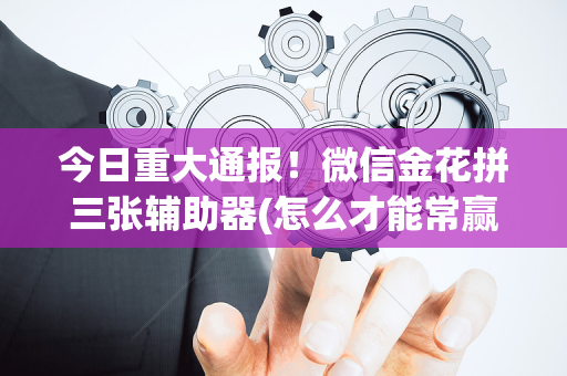 今日重大通报！微信金花拼三张辅助器(怎么才能常赢)