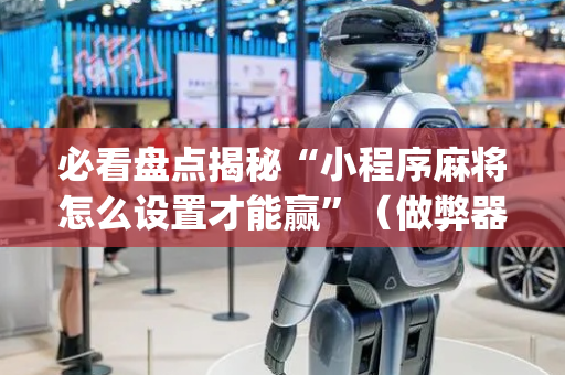 必看盘点揭秘“小程序麻将怎么设置才能赢”（做弊器软件下载)
