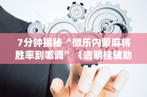 7分钟揭秘“微乐内蒙麻将胜率到哪调”（透明挂辅助器)