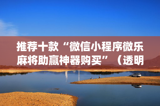 推荐十款“微信小程序微乐麻将助赢神器购买”（透明器教程)