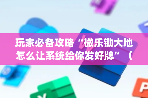 玩家必备攻略“微乐锄大地怎么让系统给你发好牌”（怎么设置能有好牌)