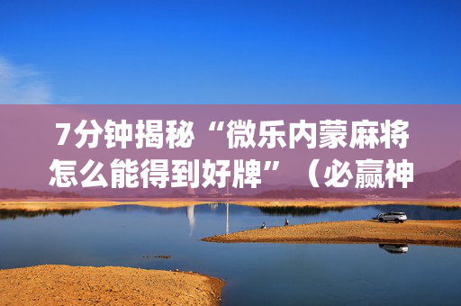 7分钟揭秘“微乐内蒙麻将怎么能得到好牌”（必赢神器)