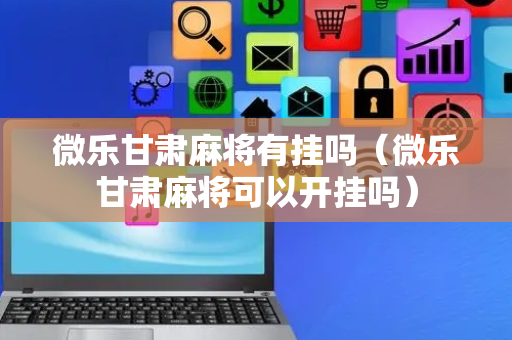 微乐甘肃麻将有挂吗（微乐甘肃麻将可以开挂吗）