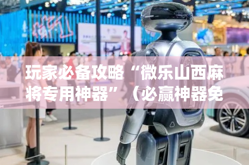 玩家必备攻略“微乐山西麻将专用神器”（必赢神器免费安装)