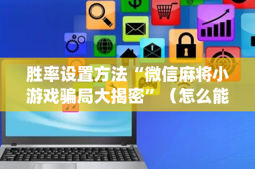 胜率设置方法“微信麻将小游戏骗局大揭密”（怎么能让牌好一点)