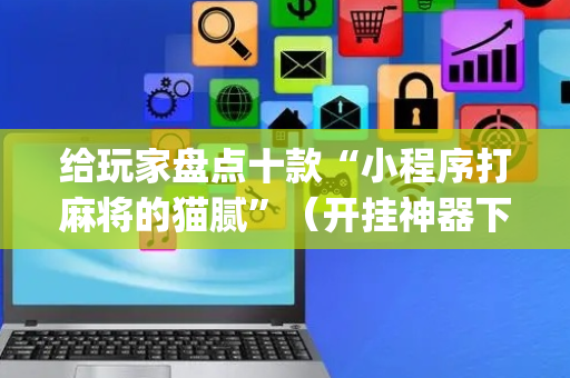 给玩家盘点十款“小程序打麻将的猫腻”（开挂神器下载)