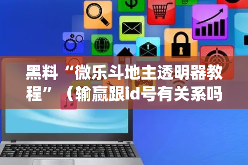 黑料“微乐斗地主透明器教程”（输赢跟id号有关系吗)