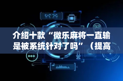 介绍十款“微乐麻将一直输是被系统针对了吗”（提高胜率软件)