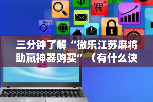 三分钟了解“微乐江苏麻将助赢神器购买”（有什么诀窍)