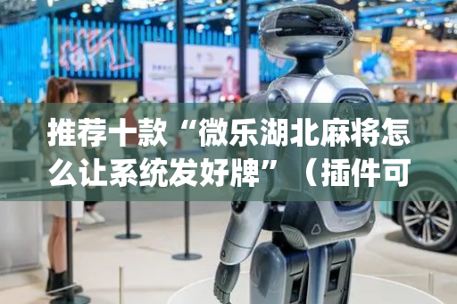 推荐十款“微乐湖北麻将怎么让系统发好牌”（插件可信吗)