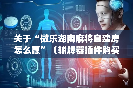关于“微乐湖南麻将自建房怎么赢”（辅牌器插件购买)