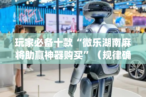 玩家必备十款“微乐湖南麻将助赢神器购买”（规律确实有挂)