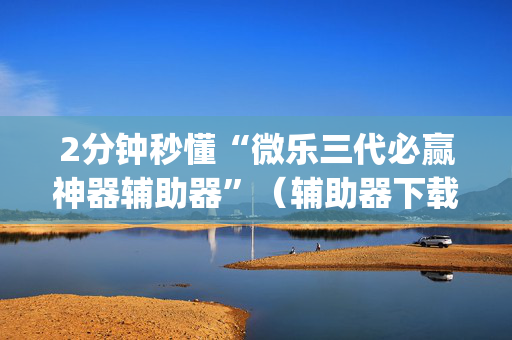 2分钟秒懂“微乐三代必赢神器辅助器”（辅助器下载)