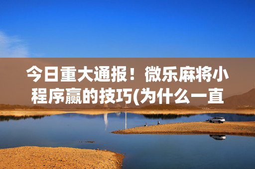 今日重大通报！微乐麻将小程序赢的技巧(为什么一直输)